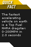 Quick Fact: The fastest accelerating vehicle on earth is a Top Fuel NHRA dragster: 0-200MPH in 2.0 seconds