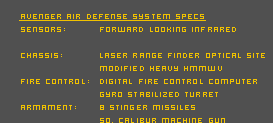 Avenger Air Defense System Specs
Sensors: Forward looking infrared
Laser range finder
Optical Site
Chassis: Modified Heavy HMMWV
Fire Control: Digital Fire Control Computer
Gyro Stabilized Turret
Armament: 8 Stinger Missiles
50. Calibur Machine Gun